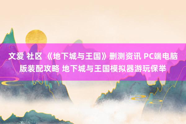 文爱 社区 《地下城与王国》删测资讯 PC端电脑版装配攻略 地下城与王国模拟器游玩保举