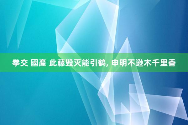 拳交 國產 此藤毁灭能引鹤， 申明不逊木千里香