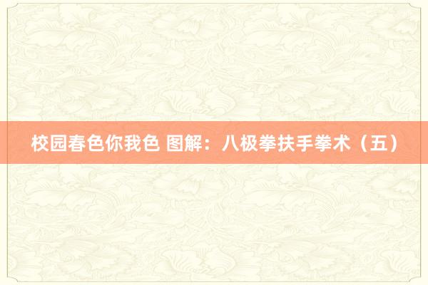 校园春色你我色 图解：八极拳扶手拳术（五）