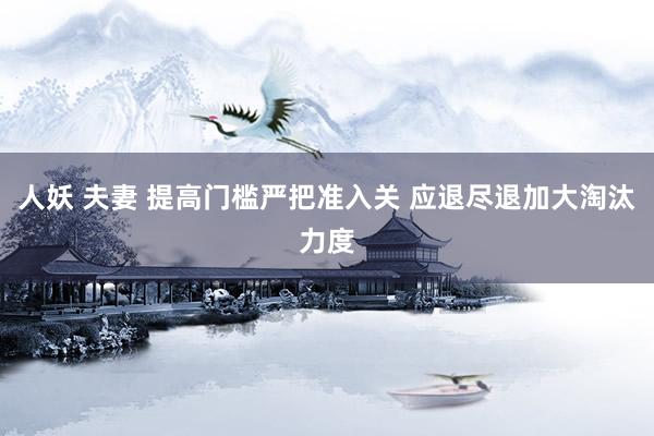 人妖 夫妻 提高门槛严把准入关 应退尽退加大淘汰力度