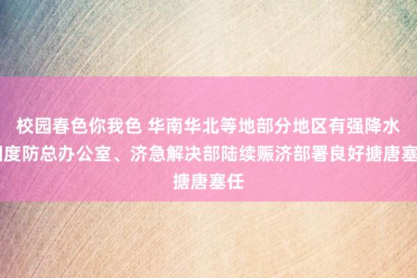 校园春色你我色 华南华北等地部分地区有强降水 国度防总办公室、济急解决部陆续赈济部署良好搪唐塞任