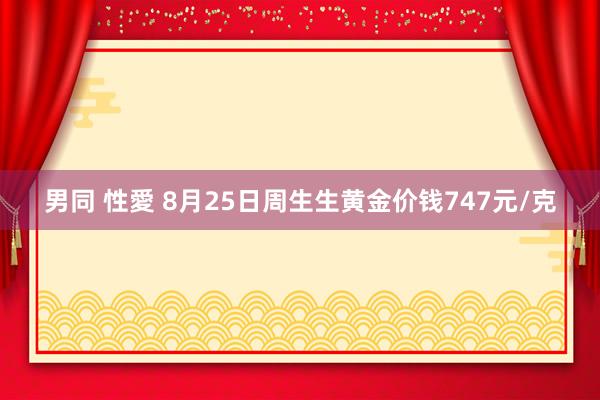 男同 性愛 8月25日周生生黄金价钱747元/克
