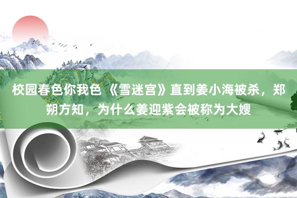 校园春色你我色 《雪迷宫》直到姜小海被杀，郑朔方知，为什么姜迎紫会被称为大嫂
