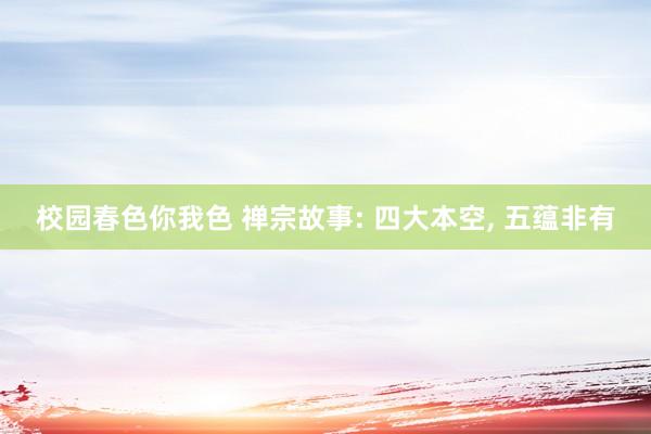 校园春色你我色 禅宗故事: 四大本空， 五蕴非有