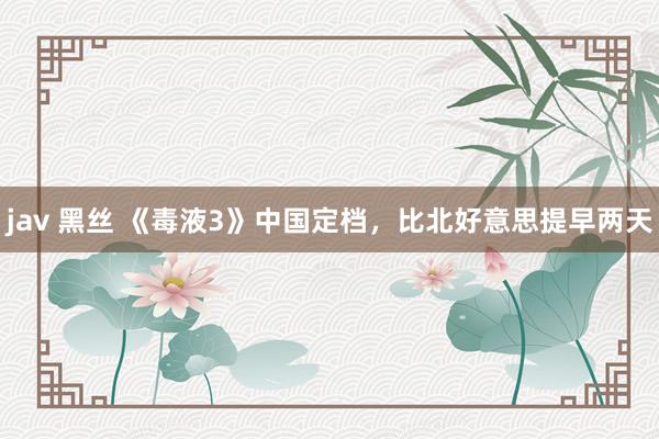 jav 黑丝 《毒液3》中国定档，比北好意思提早两天
