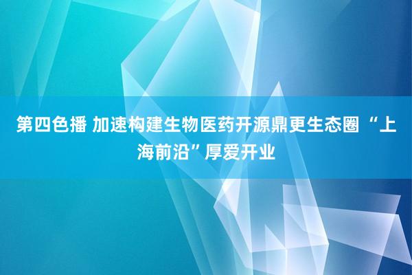 第四色播 加速构建生物医药开源鼎更生态圈 “上海前沿”厚爱开业