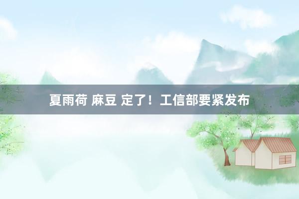 夏雨荷 麻豆 定了！工信部要紧发布