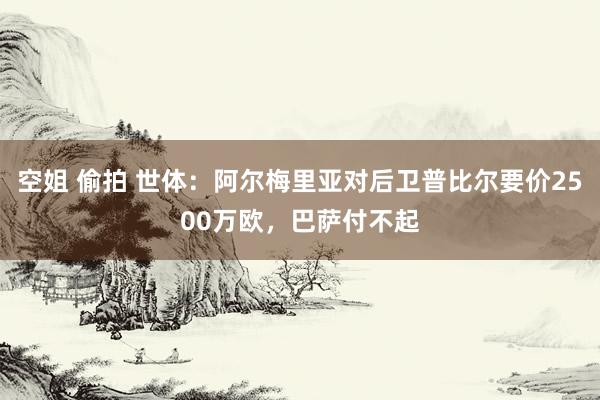 空姐 偷拍 世体：阿尔梅里亚对后卫普比尔要价2500万欧，巴萨付不起