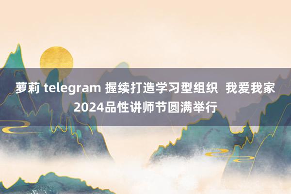 萝莉 telegram 握续打造学习型组织  我爱我家2024品性讲师节圆满举行