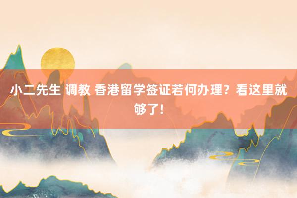 小二先生 调教 香港留学签证若何办理？看这里就够了!