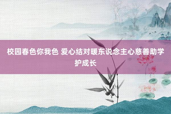 校园春色你我色 爱心结对暖东说念主心慈善助学护成长