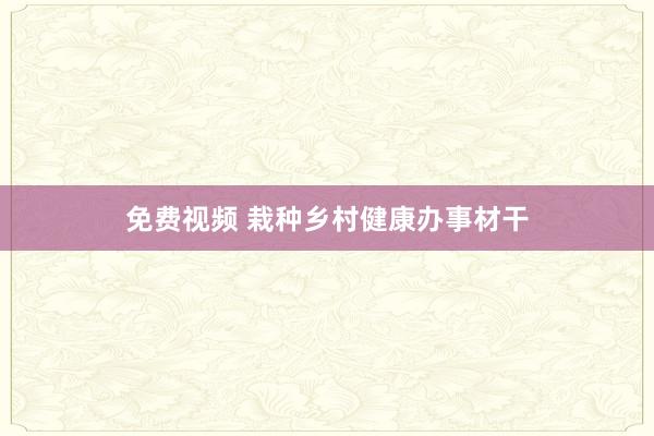 免费视频 栽种乡村健康办事材干