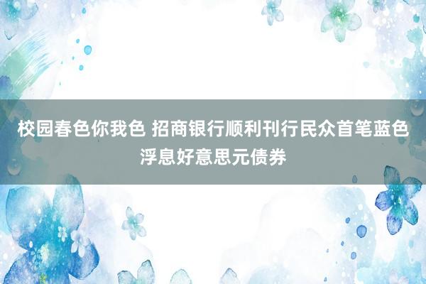 校园春色你我色 招商银行顺利刊行民众首笔蓝色浮息好意思元债券