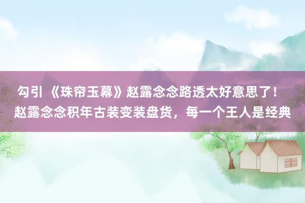 勾引 《珠帘玉幕》赵露念念路透太好意思了！ 赵露念念积年古装变装盘货，每一个王人是经典