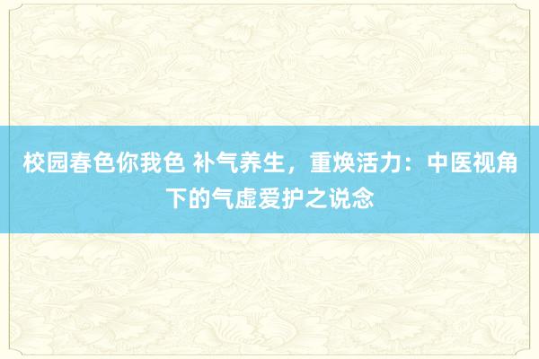 校园春色你我色 补气养生，重焕活力：中医视角下的气虚爱护之说念
