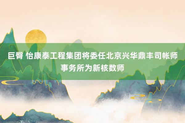 巨臀 怡康泰工程集团将委任北京兴华鼎丰司帐师事务所为新核数师