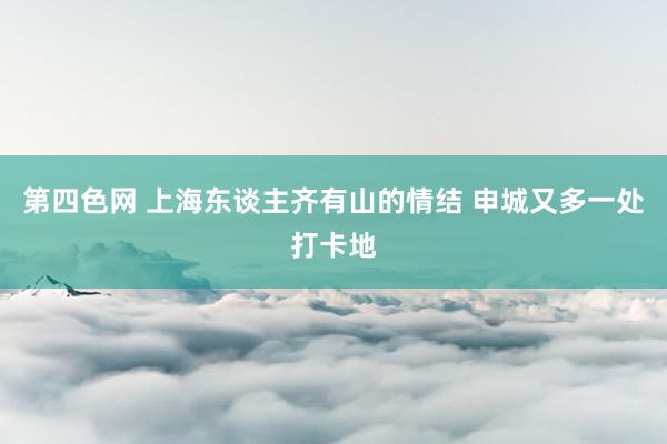 第四色网 上海东谈主齐有山的情结 申城又多一处打卡地