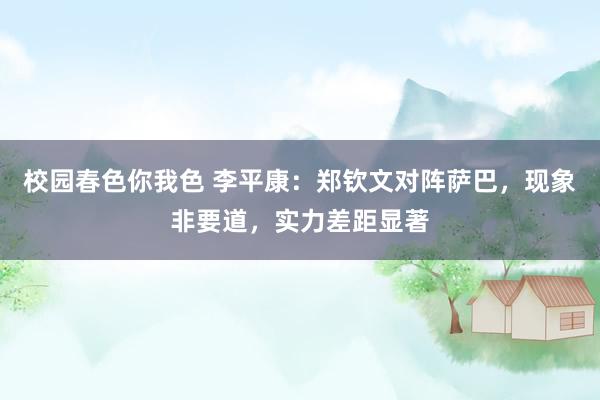 校园春色你我色 李平康：郑钦文对阵萨巴，现象非要道，实力差距显著