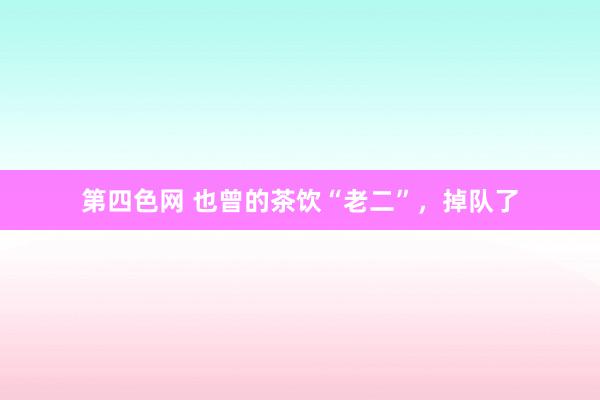 第四色网 也曾的茶饮“老二”，掉队了