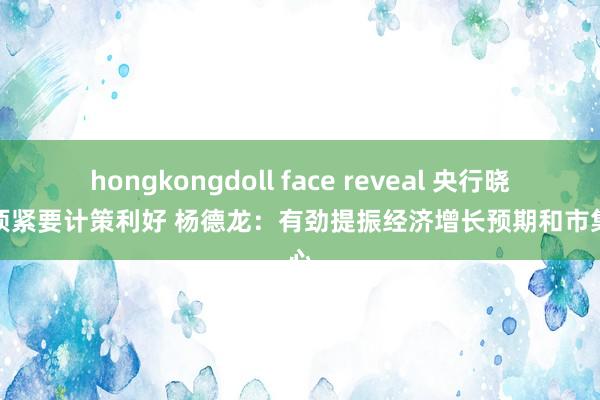 hongkongdoll face reveal 央行晓谕多项紧要计策利好 杨德龙：有劲提振经济增长预期和市集信心