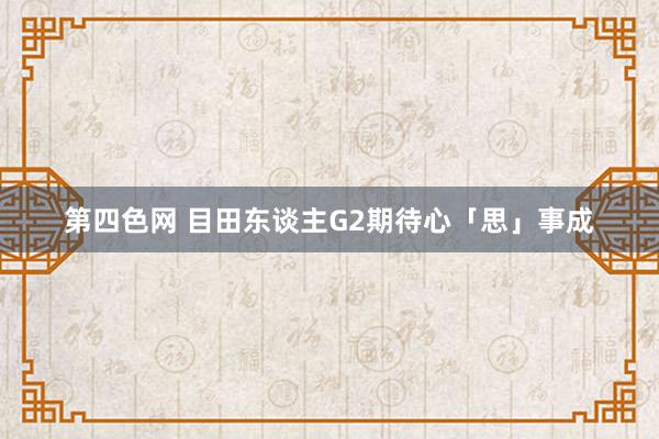 第四色网 目田东谈主G2期待心「思」事成