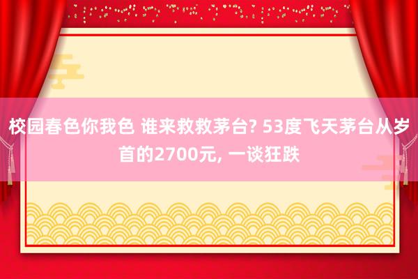 校园春色你我色 谁来救救茅台? 53度飞天茅台从岁首的2700元， 一谈狂跌