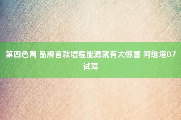 第四色网 品牌首款增程能源就有大惊喜 阿维塔07试驾