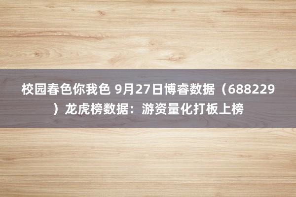 校园春色你我色 9月27日博睿数据（688229）龙虎榜数据：游资量化打板上榜