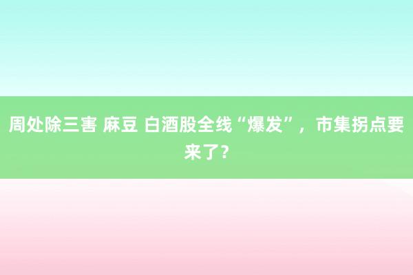 周处除三害 麻豆 白酒股全线“爆发”，市集拐点要来了？