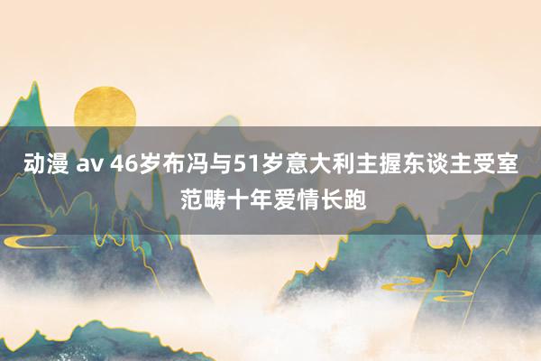 动漫 av 46岁布冯与51岁意大利主握东谈主受室 范畴十年爱情长跑