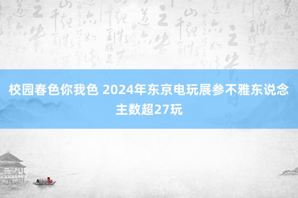 校园春色你我色 2024年东京电玩展参不雅东说念主数超27玩