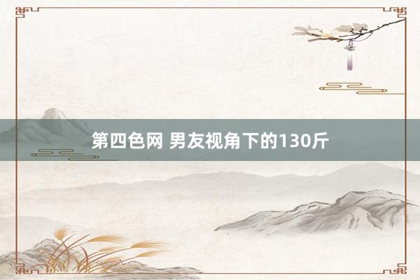 第四色网 男友视角下的130斤