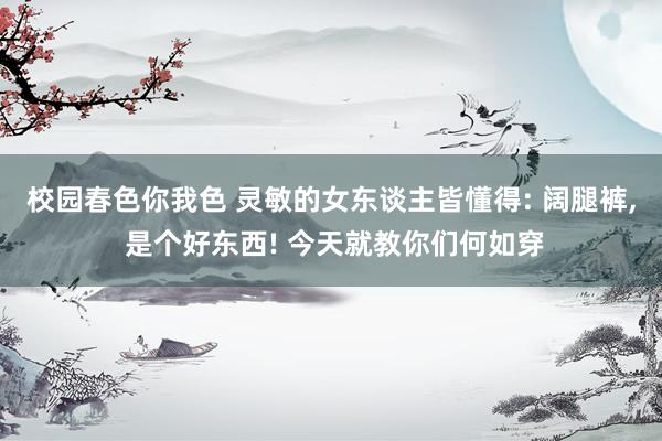 校园春色你我色 灵敏的女东谈主皆懂得: 阔腿裤， 是个好东西! 今天就教你们何如穿
