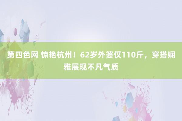 第四色网 惊艳杭州！62岁外婆仅110斤，穿搭娴雅展现不凡气质