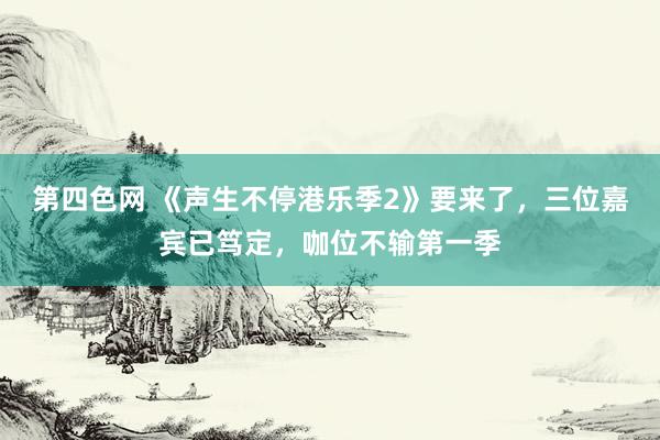 第四色网 《声生不停港乐季2》要来了，三位嘉宾已笃定，咖位不输第一季
