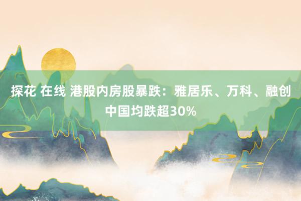 探花 在线 港股内房股暴跌：雅居乐、万科、融创中国均跌超30%