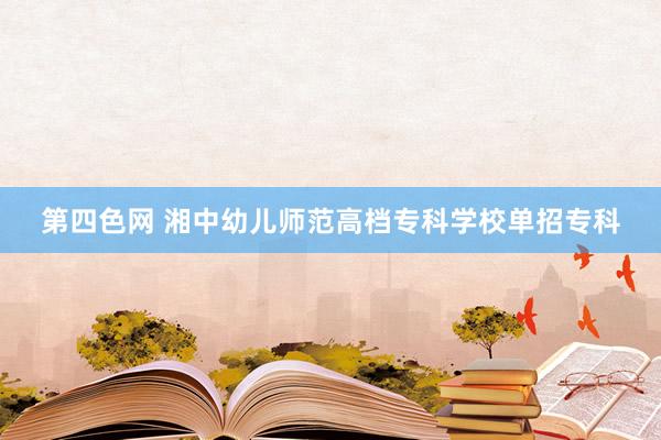 第四色网 湘中幼儿师范高档专科学校单招专科