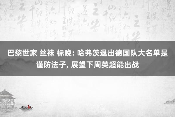 巴黎世家 丝袜 标晚: 哈弗茨退出德国队大名单是谨防法子， 展望下周英超能出战