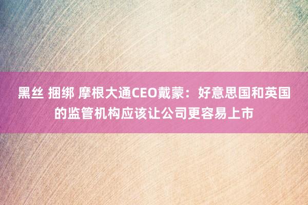 黑丝 捆绑 摩根大通CEO戴蒙：好意思国和英国的监管机构应该让公司更容易上市