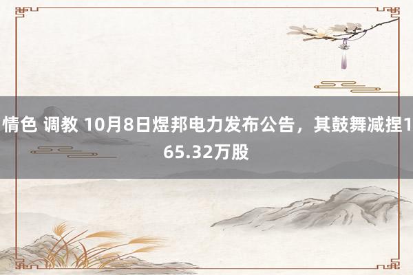 情色 调教 10月8日煜邦电力发布公告，其鼓舞减捏165.32万股