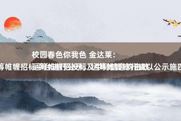 校园春色你我色 金达莱：
运筹帷幄招投标及中标信息均由政府运筹帷幄招标平台进行公示，运筹帷幄施行请以公示施四肢准