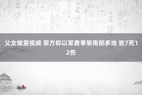 父女做爱视频 黎方称以军费事黎南部多地 致7死12伤