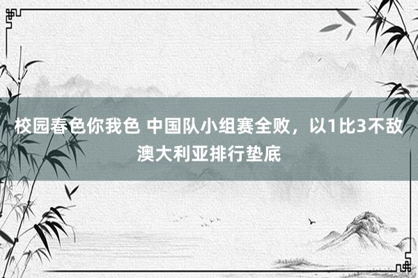 校园春色你我色 中国队小组赛全败，以1比3不敌澳大利亚排行垫底