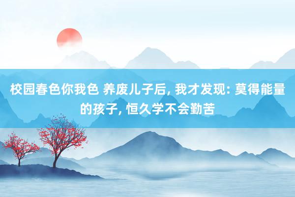 校园春色你我色 养废儿子后， 我才发现: 莫得能量的孩子， 恒久学不会勤苦