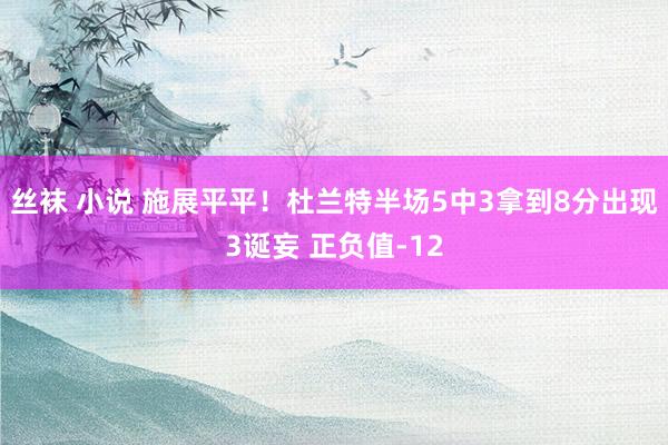 丝袜 小说 施展平平！杜兰特半场5中3拿到8分出现3诞妄 正负值-12