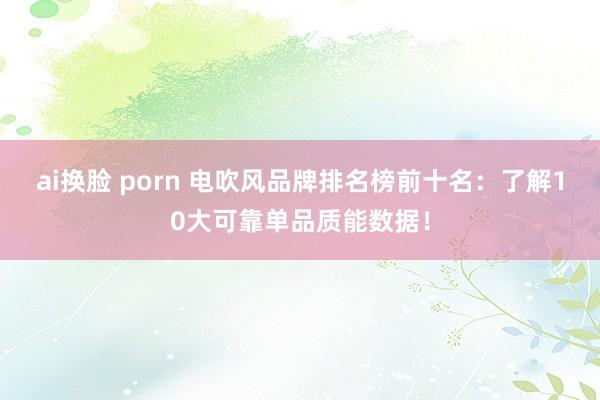 ai换脸 porn 电吹风品牌排名榜前十名：了解10大可靠单品质能数据！