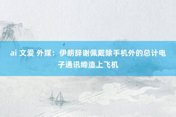 ai 文爱 外媒：伊朗辞谢佩戴除手机外的总计电子通讯缔造上飞机