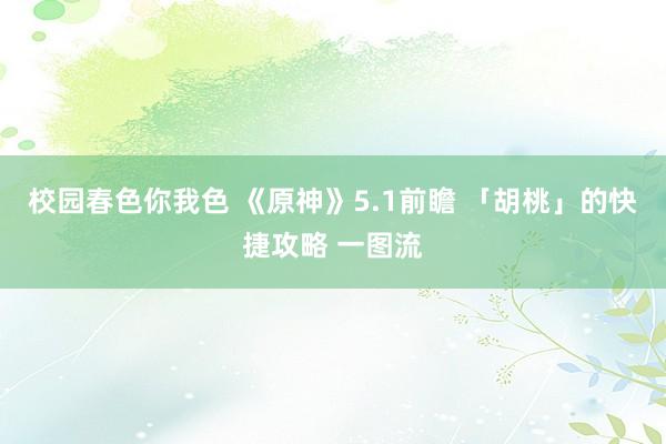 校园春色你我色 《原神》5.1前瞻 「胡桃」的快捷攻略 一图流