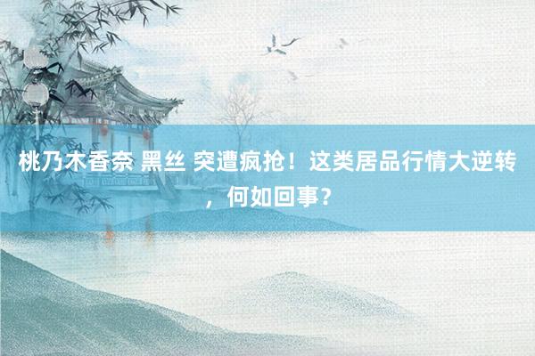 桃乃木香奈 黑丝 突遭疯抢！这类居品行情大逆转，何如回事？