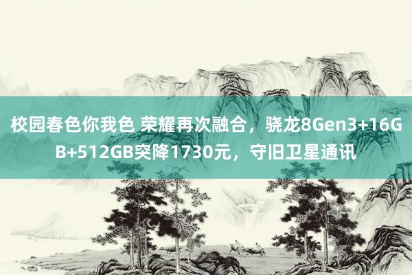 校园春色你我色 荣耀再次融合，骁龙8Gen3+16GB+512GB突降1730元，守旧卫星通讯